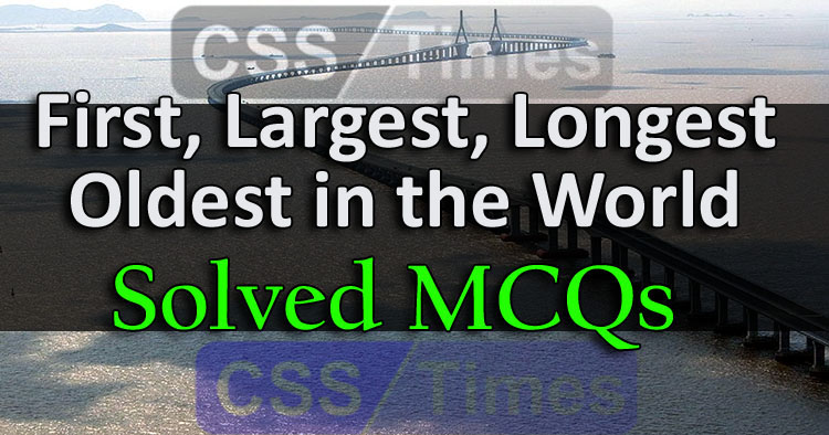 First, Largest, Longest, Oldest in the World (Solved MCQs) | CSS, PMS, PCS, NTS