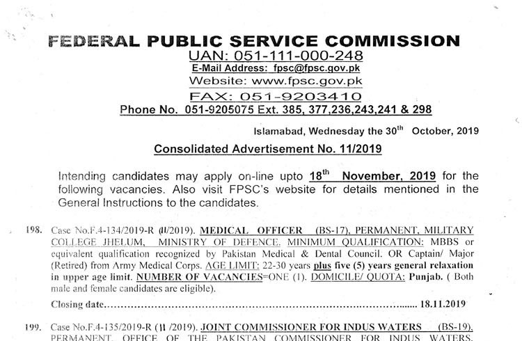 Federal Public Service Commission Consolidated Advertisement No. 11/2019 Intending candidates may apply on-line upto 18th November, 2019 for the following vacancies. Also visit FPSC's website for details mentioned in the General Instructions to the candidates. Medical Officer (BS-17) (01 POST) Joint Commissioner for Indus Waters (BS-19) (02 Posts) Lecturer (BS-17) (17 Posts) Assistant Professor (BS-18) (05 Posts) Librarian (BS-16) (01 Post) Principal Forman (Electronics) (BS-16) (02 Posts) 3rd Engineer (Textile) (BS-17) (01 Post) Medical Officer (BS-17) (09 Posts) Assistant Director (BS-17) (01 Post) Cost Accountant (BS-18) (01 Post) Accountant (BS-16) (01 Post) Information Technology Specialist (BS-17) (01 Post) Director Prosecutor (BS-19) (01 Post) Deputy District Prosecutor (BS-18) (05 Posts) Assistant Deputy District Prosecutor (BS-17) (10 Posts) Research Officer (BS-17) (05 Posts) Accounts Officer (BS-17) (01 Post) Charge/Staff Nurse (BS-16) (25 Posts) Download FPSC Complete Advertisement in PDF View Complete Advertisement Below
