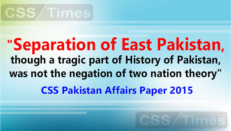 "Separation of East Pakistan, though a tragic part of History of Pakistan, was not the negation of two nation theory". (CSS Pakistan Affairs Paper 2015)